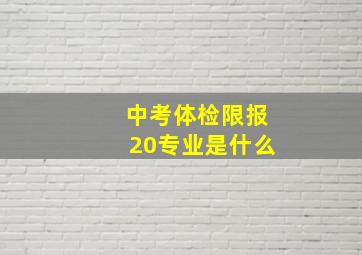 中考体检限报20专业是什么