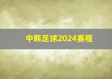 中韩足球2024赛程