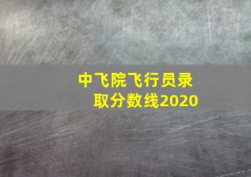 中飞院飞行员录取分数线2020