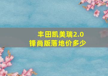 丰田凯美瑞2.0锋尚版落地价多少