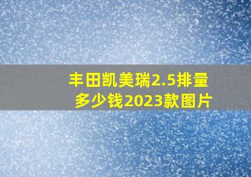 丰田凯美瑞2.5排量多少钱2023款图片