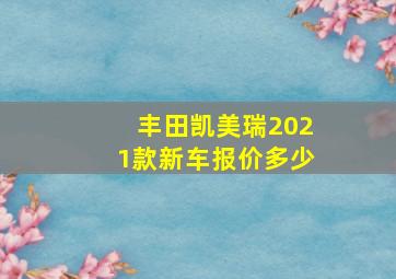 丰田凯美瑞2021款新车报价多少