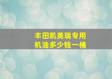 丰田凯美瑞专用机油多少钱一桶