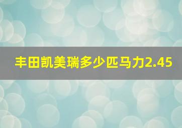 丰田凯美瑞多少匹马力2.45