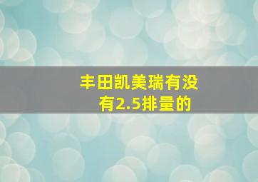 丰田凯美瑞有没有2.5排量的