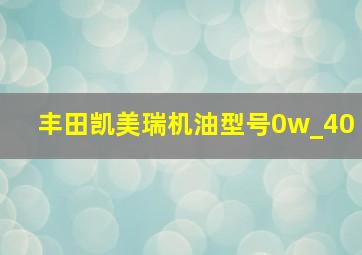 丰田凯美瑞机油型号0w_40