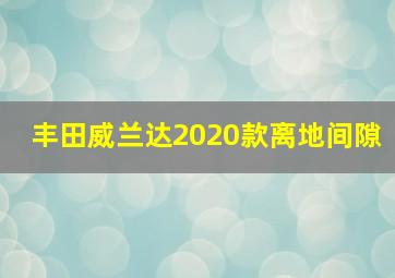 丰田威兰达2020款离地间隙