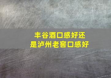 丰谷酒口感好还是泸州老窖口感好