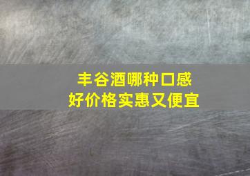 丰谷酒哪种口感好价格实惠又便宜