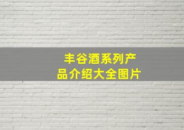 丰谷酒系列产品介绍大全图片