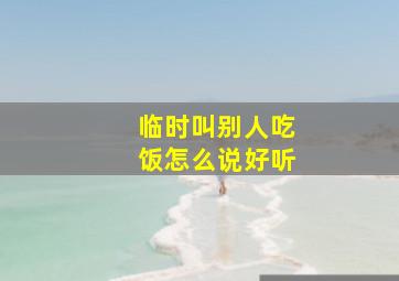 临时叫别人吃饭怎么说好听