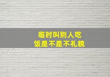 临时叫别人吃饭是不是不礼貌