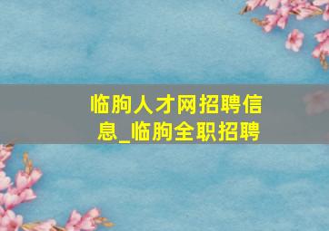 临朐人才网招聘信息_临朐全职招聘