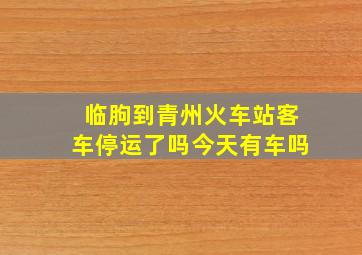 临朐到青州火车站客车停运了吗今天有车吗