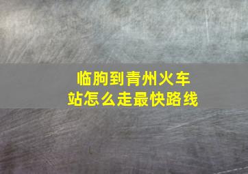 临朐到青州火车站怎么走最快路线