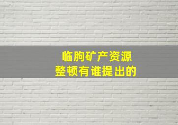 临朐矿产资源整顿有谁提出的