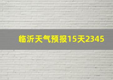 临沂天气预报15天2345