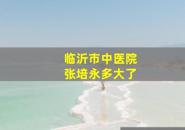 临沂市中医院张培永多大了