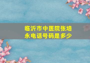 临沂市中医院张培永电话号码是多少