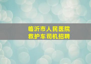 临沂市人民医院救护车司机招聘