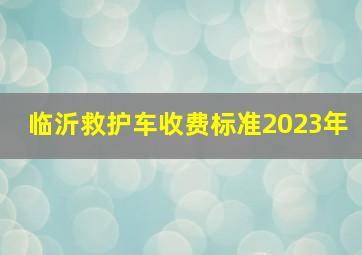 临沂救护车收费标准2023年