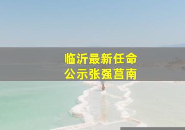 临沂最新任命公示张强莒南