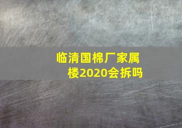 临清国棉厂家属楼2020会拆吗