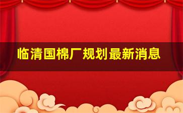 临清国棉厂规划最新消息