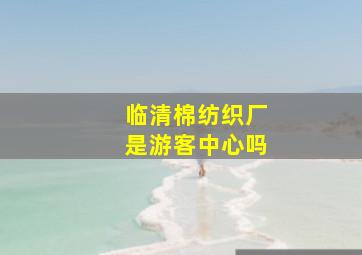 临清棉纺织厂是游客中心吗