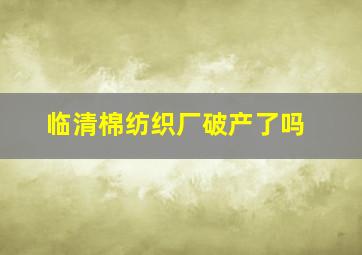 临清棉纺织厂破产了吗