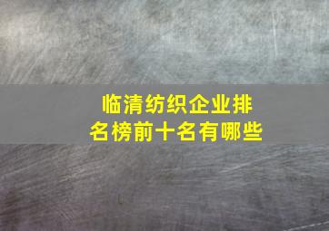 临清纺织企业排名榜前十名有哪些