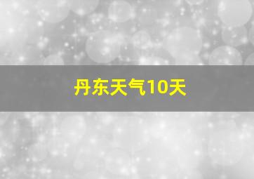 丹东天气10天