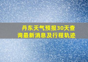 丹东天气预报30天查询最新消息及行程轨迹