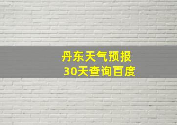 丹东天气预报30天查询百度