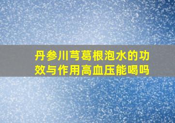 丹参川芎葛根泡水的功效与作用高血压能喝吗