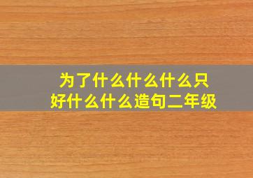 为了什么什么什么只好什么什么造句二年级