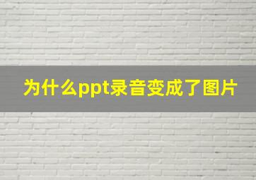 为什么ppt录音变成了图片