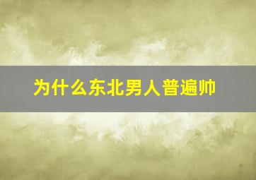 为什么东北男人普遍帅