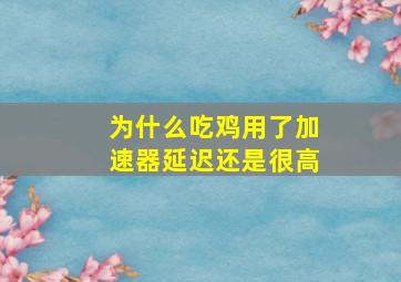 为什么吃鸡用了加速器延迟还是很高