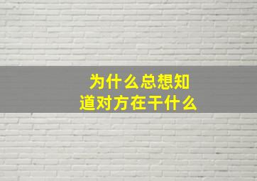 为什么总想知道对方在干什么