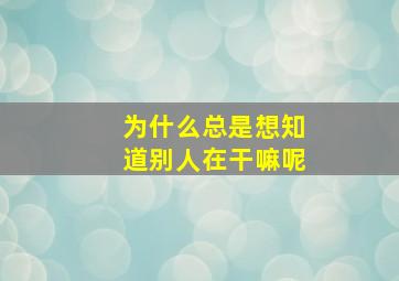 为什么总是想知道别人在干嘛呢