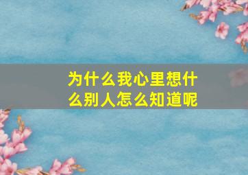 为什么我心里想什么别人怎么知道呢