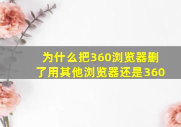 为什么把360浏览器删了用其他浏览器还是360