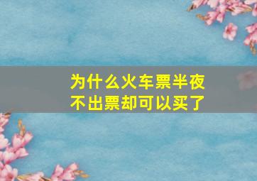 为什么火车票半夜不出票却可以买了