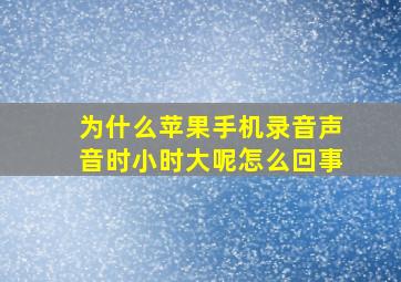 为什么苹果手机录音声音时小时大呢怎么回事