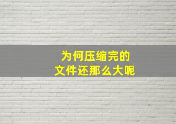 为何压缩完的文件还那么大呢