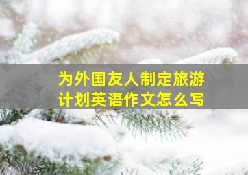 为外国友人制定旅游计划英语作文怎么写