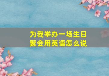 为我举办一场生日聚会用英语怎么说