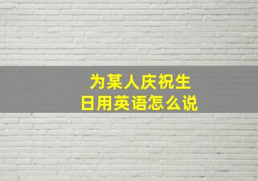 为某人庆祝生日用英语怎么说