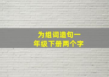 为组词造句一年级下册两个字